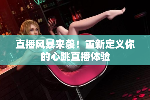 直播风暴来袭！重新定义你的心跳直播体验