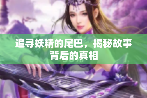 追寻妖精的尾巴，揭秘故事背后的真相