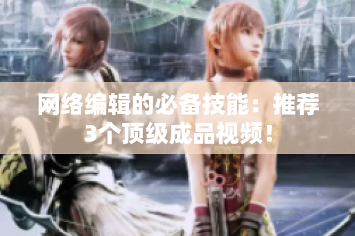 网络编辑的必备技能：推荐3个顶级成品视频！