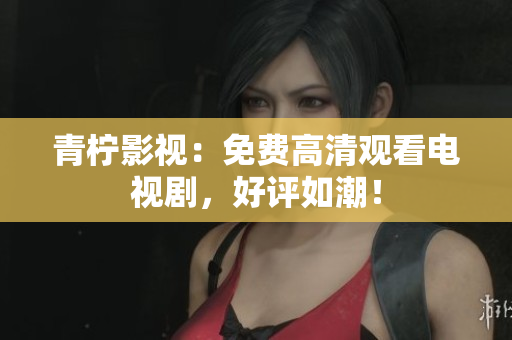 青柠影视：免费高清观看电视剧，好评如潮！