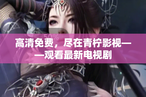 高清免费，尽在青柠影视——观看最新电视剧