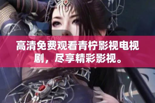 高清免费观看青柠影视电视剧，尽享精彩影视。