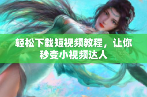 轻松下载短视频教程，让你秒变小视频达人