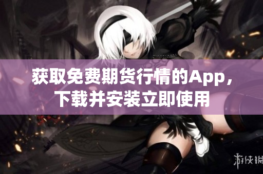 获取免费期货行情的App，下载并安装立即使用