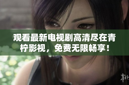 观看最新电视剧高清尽在青柠影视，免费无限畅享！