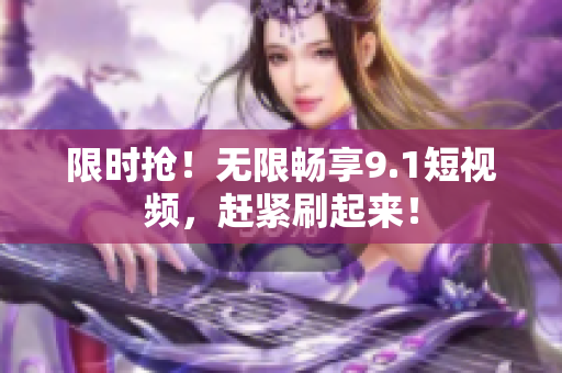限时抢！无限畅享9.1短视频，赶紧刷起来！