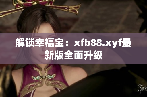 解锁幸福宝：xfb88.xyf最新版全面升级