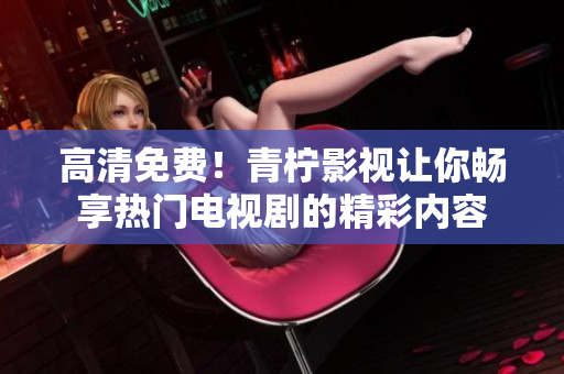 高清免费！青柠影视让你畅享热门电视剧的精彩内容