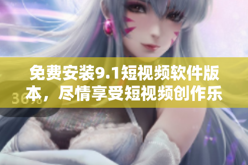 免费安装9.1短视频软件版本，尽情享受短视频创作乐趣！