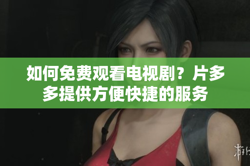 如何免费观看电视剧？片多多提供方便快捷的服务