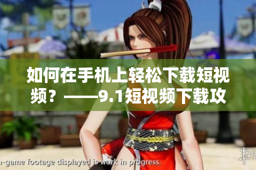 如何在手机上轻松下载短视频？——9.1短视频下载攻略