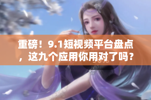 重磅！9.1短视频平台盘点，这九个应用你用对了吗？