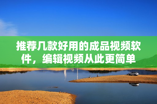 推荐几款好用的成品视频软件，编辑视频从此更简单
