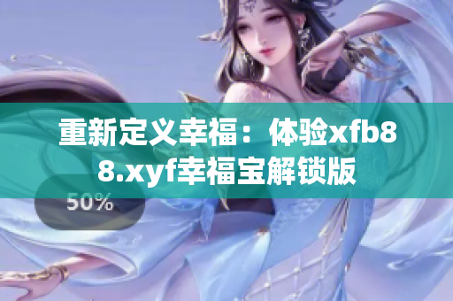 重新定义幸福：体验xfb88.xyf幸福宝解锁版