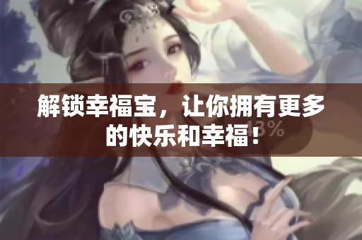 解锁幸福宝，让你拥有更多的快乐和幸福！