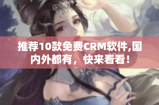 推荐10款免费CRM软件,国内外都有，快来看看！