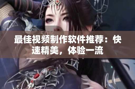 最佳视频制作软件推荐：快速精美，体验一流