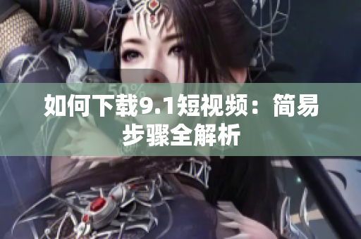 如何下载9.1短视频：简易步骤全解析