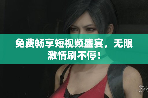 免费畅享短视频盛宴，无限激情刷不停！