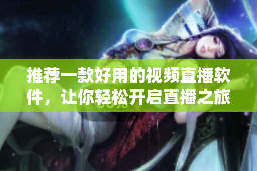 推荐一款好用的视频直播软件，让你轻松开启直播之旅！