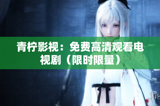 青柠影视：免费高清观看电视剧（限时限量）