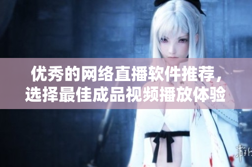 优秀的网络直播软件推荐，选择最佳成品视频播放体验