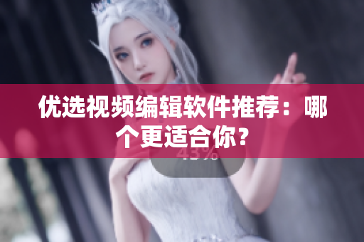 优选视频编辑软件推荐：哪个更适合你？