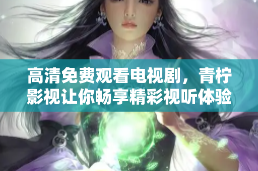 高清免费观看电视剧，青柠影视让你畅享精彩视听体验