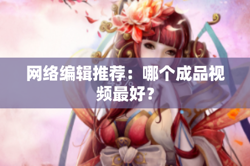 网络编辑推荐：哪个成品视频最好？