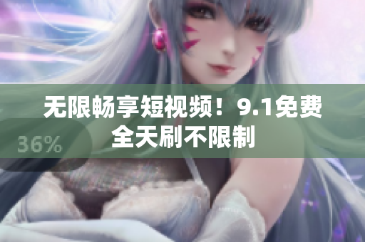 无限畅享短视频！9.1免费全天刷不限制
