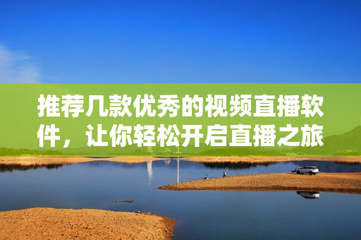 推荐几款优秀的视频直播软件，让你轻松开启直播之旅