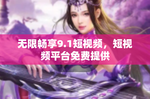 无限畅享9.1短视频，短视频平台免费提供