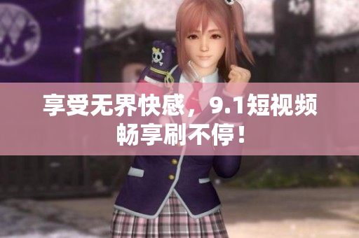 享受无界快感，9.1短视频畅享刷不停！