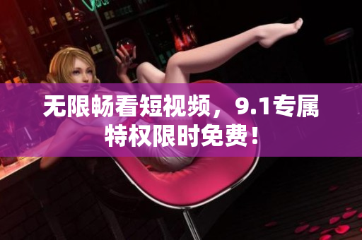 无限畅看短视频，9.1专属特权限时免费！