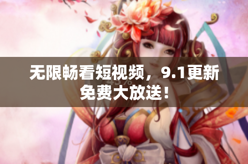 无限畅看短视频，9.1更新免费大放送！