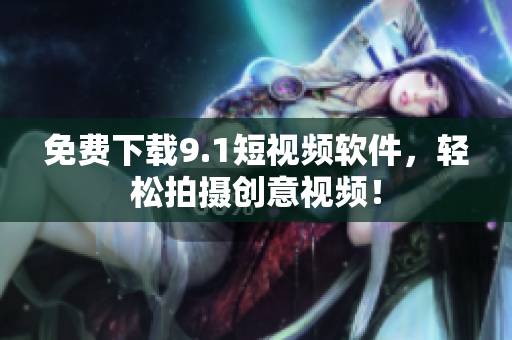 免费下载9.1短视频软件，轻松拍摄创意视频！