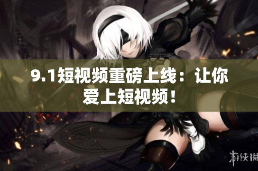 9.1短视频重磅上线：让你爱上短视频！