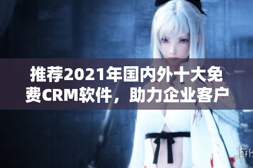 推荐2021年国内外十大免费CRM软件，助力企业客户管理