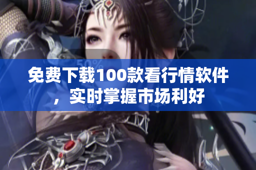 免费下载100款看行情软件，实时掌握市场利好