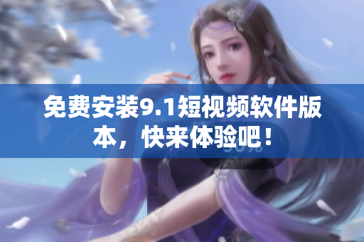 免费安装9.1短视频软件版本，快来体验吧！
