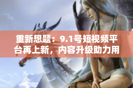 重新想题：9.1号短视频平台再上新，内容升级助力用户增长。