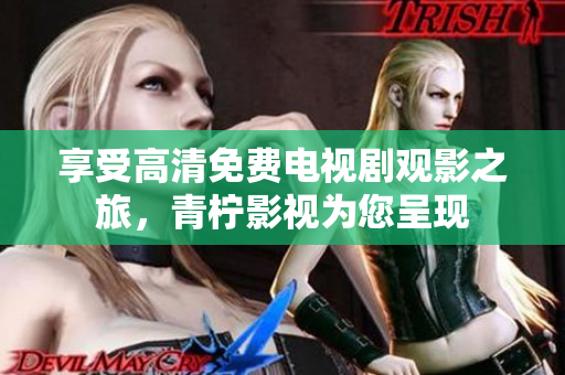 享受高清免费电视剧观影之旅，青柠影视为您呈现