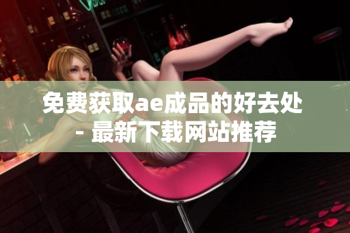 免费获取ae成品的好去处 - 最新下载网站推荐