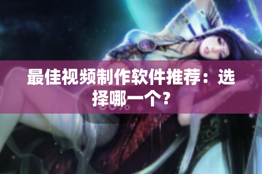 最佳视频制作软件推荐：选择哪一个？