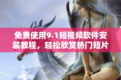 免费使用9.1短视频软件安装教程，轻松欣赏热门短片