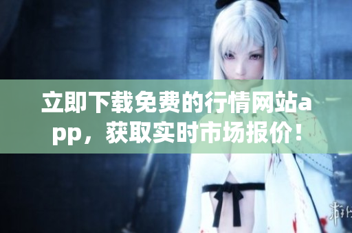 立即下载免费的行情网站app，获取实时市场报价！
