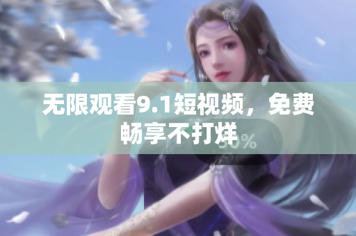无限观看9.1短视频，免费畅享不打烊