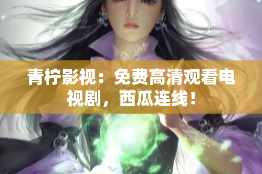 青柠影视：免费高清观看电视剧，西瓜连线！