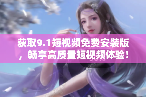 获取9.1短视频免费安装版，畅享高质量短视频体验！
