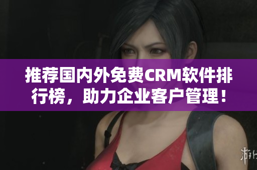 推荐国内外免费CRM软件排行榜，助力企业客户管理！